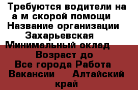 Требуются водители на а/м скорой помощи. › Название организации ­ Захарьевская 8 › Минимальный оклад ­ 60 000 › Возраст до ­ 60 - Все города Работа » Вакансии   . Алтайский край